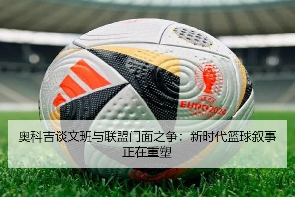 奥科吉谈文班与联盟门面之争:新时代篮球叙事正在重塑